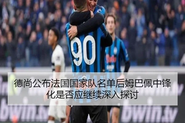德尚公布法国国家队名单后姆巴佩中锋化是否应继续深入探讨