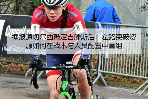 据报道切尔西敲定吉滕斯后：左路突破资源如何在战术与人员配置中重组