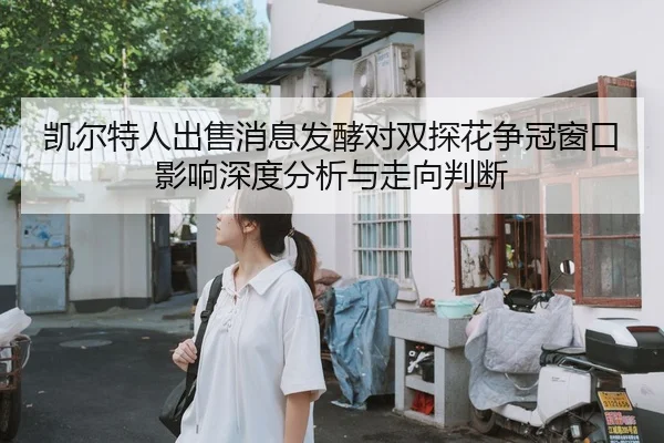 凯尔特人出售消息发酵对双探花争冠窗口影响深度分析与走向判断