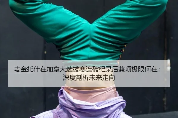 麦金托什在加拿大选拔赛连破纪录后兼项极限何在：深度剖析未来走向