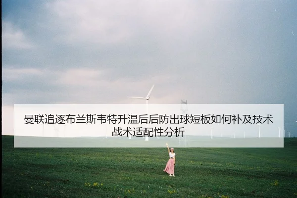 曼联追逐布兰斯韦特升温后后防出球短板如何补及技术战术适配性分析