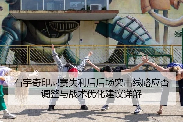 石宇奇印尼赛失利后后场突击线路应否调整与战术优化建议详解