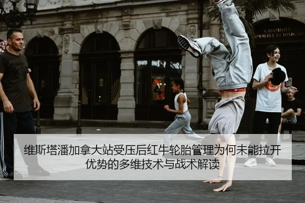 维斯塔潘加拿大站受压后红牛轮胎管理为何未能拉开优势的多维技术与战术解读