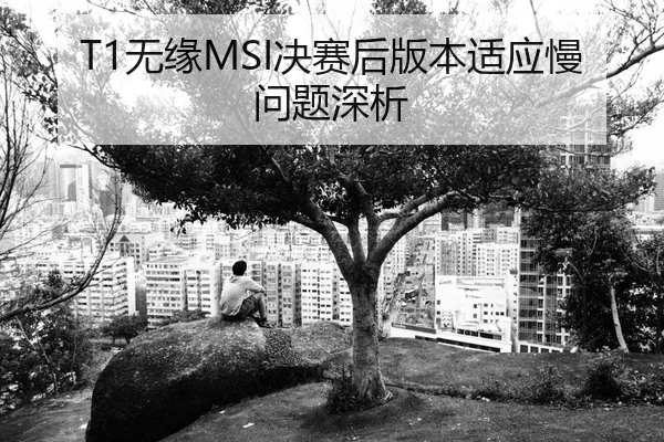 T1无缘MSI决赛后版本适应慢问题深析