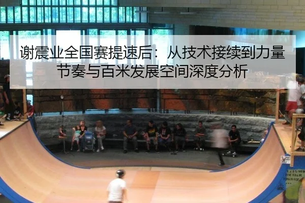 谢震业全国赛提速后：从技术接续到力量节奏与百米发展空间深度分析