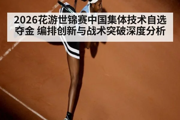 2026花游世锦赛中国集体技术自选夺金 编排创新与战术突破深度分析