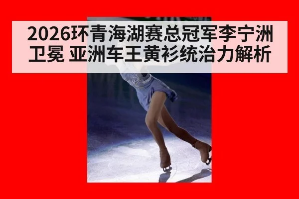 2026环青海湖赛总冠军李宁洲卫冕 亚洲车王黄衫统治力解析