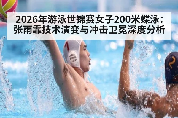 2026年游泳世锦赛女子200米蝶泳:张雨霏技术演变与冲击卫冕深度分析