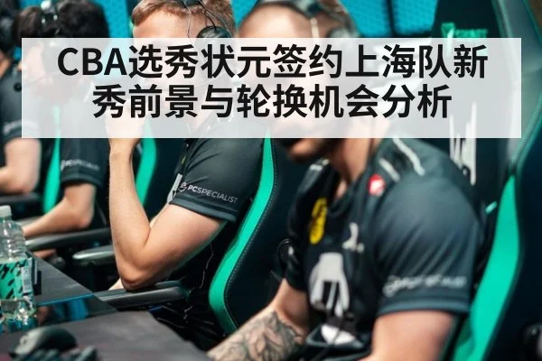 CBA选秀状元签约上海队新秀前景与轮换机会分析