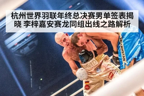 杭州世界羽联年终总决赛男单签表揭晓 李梓嘉安赛龙同组出线之路解析