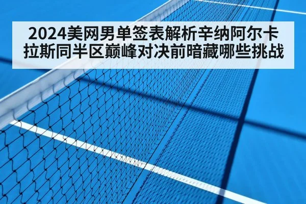 2024美网男单签表解析辛纳阿尔卡拉斯同半区巅峰对决前暗藏哪些挑战