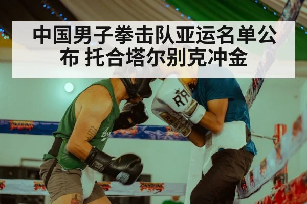 中国男子拳击队亚运名单公布 托合塔尔别克冲金